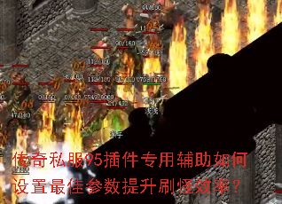 传奇私服95插件专用辅助如何设置最佳参数提升刷怪效率? 传奇私服95插件专用辅助如何设置最佳参数提升刷怪效率?