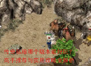 传奇私服哪个版本最好玩?高手推荐与实用攻略全解析 传奇私服哪个版本最好玩?高手推荐与实用攻略全解析