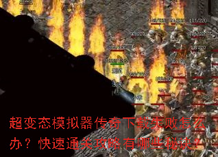 超变态模拟器传奇下载失败怎么办?快速通关攻略有哪些秘诀? 超变态模拟器传奇下载失败怎么办?快速通关攻略有哪些秘诀?