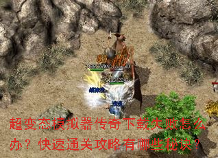 超变态模拟器传奇下载失败怎么办?快速通关攻略有哪些秘诀? 超变态模拟器传奇下载失败怎么办?快速通关攻略有哪些秘诀?