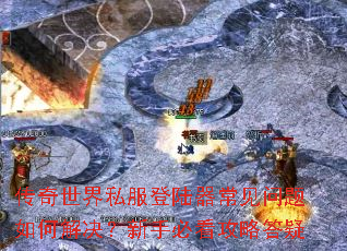 传奇世界私服登陆器常见问题如何解决?新手必看攻略答疑 传奇世界私服登陆器常见问题如何解决?新手必看攻略答疑
