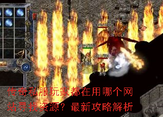 传奇私服玩家都在用哪个网站寻找资源?最新攻略解析 传奇私服玩家都在用哪个网站寻找资源?最新攻略解析