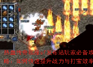 热血传奇私服sf发布站玩家必备攻略:如何快速提升战力与打宝效率? 热血传奇私服sf发布站玩家必备攻略:如何快速提升战力与打宝效率?