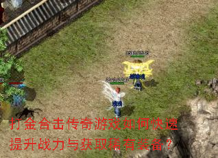 打金合击传奇游戏如何快速提升战力与获取稀有装备? 打金合击传奇游戏如何快速提升战力与获取稀有装备?