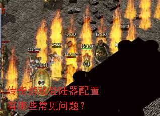 传奇游戏登陆器配置有哪些常见问题? 传奇游戏登陆器配置有哪些常见问题?