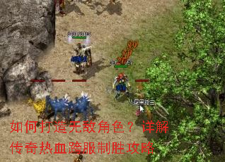 如何打造无敌角色?详解传奇热血跨服制胜攻略 如何打造无敌角色?详解传奇热血跨服制胜攻略