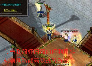 传奇私服怀旧服如何利用挂机辅助功能高效提升等级? 传奇私服怀旧服如何利用挂机辅助功能高效提升等级?
