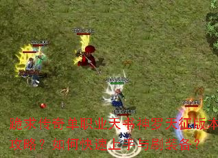 跪求传奇单职业天书神罗天征版本攻略?如何快速上手与刷装备? 跪求传奇单职业天书神罗天征版本攻略?如何快速上手与刷装备?
