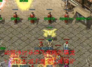 如何快速获得飞升炫彩屠龙?决战沙城手游全攻略解析 如何快速获得飞升炫彩屠龙?决战沙城手游全攻略解析