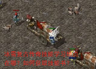 冰雪复古传奇技能学习地点在哪?如何获取技能书? 冰雪复古传奇技能学习地点在哪?如何获取技能书?