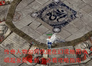 传奇人物如何快速在幻境地图中崛起发展?新手必看攻略指南 传奇人物如何快速在幻境地图中崛起发展?新手必看攻略指南