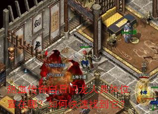 热血传奇白日门龙人具体位置在哪?如何快速找到它? 热血传奇白日门龙人具体位置在哪?如何快速找到它?