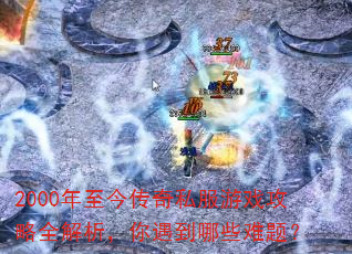2000年至今传奇私服游戏攻略全解析,你遇到哪些难题? 2000年至今传奇私服游戏攻略全解析,你遇到哪些难题?
