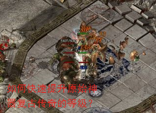 如何快速提升原始神器复古传奇的等级? 如何快速提升原始神器复古传奇的等级?