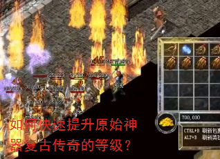 如何快速提升原始神器复古传奇的等级? 如何快速提升原始神器复古传奇的等级?