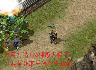 如何打造176神级大极品?装备获取与强化全攻略 如何打造176神级大极品?装备获取与强化全攻略