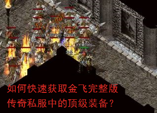 如何快速获取金飞完整版传奇私服中的顶级装备? 如何快速获取金飞完整版传奇私服中的顶级装备?