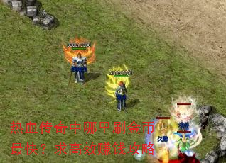 热血传奇中哪里刷金币最快?求高效赚钱攻略 热血传奇中哪里刷金币最快?求高效赚钱攻略