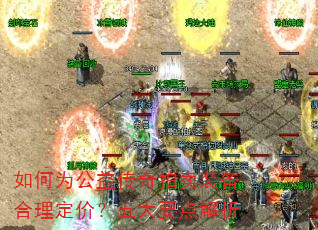 如何为公益传奇拍卖装备合理定价?五大要点解析 如何为公益传奇拍卖装备合理定价?五大要点解析
