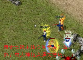 传奇高级主线任务卡关怎么办?求大神指点通关技巧 传奇高级主线任务卡关怎么办?求大神指点通关技巧