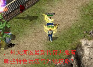广州天河区最新传奇开服有哪些特色玩法与升级攻略? 广州天河区最新传奇开服有哪些特色玩法与升级攻略?