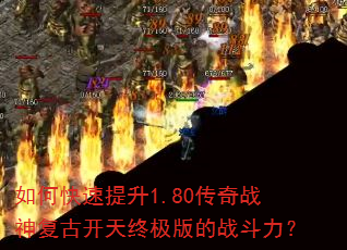如何快速提升1.80传奇战神复古开天终极版的战斗力? 如何快速提升1.80传奇战神复古开天终极版的战斗力?
