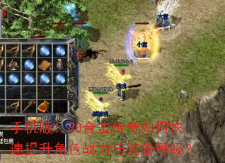 手机版1.80合击传奇如何快速提升角色战力与装备等级? 手机版1.80合击传奇如何快速提升角色战力与装备等级?