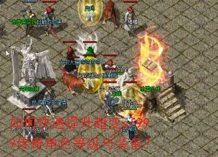 如何快速提升超变sf999传奇角色等级与装备? 如何快速提升超变sf999传奇角色等级与装备?