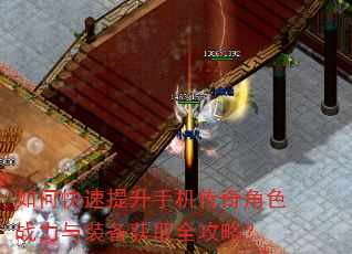 如何快速提升手机传奇角色战力与装备获取全攻略? 如何快速提升手机传奇角色战力与装备获取全攻略?
