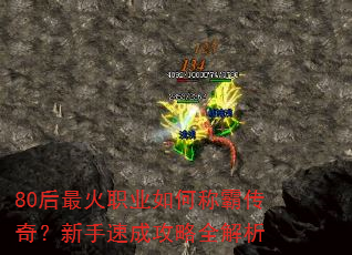 80后最火职业如何称霸传奇?新手速成攻略全解析 80后最火职业如何称霸传奇?新手速成攻略全解析