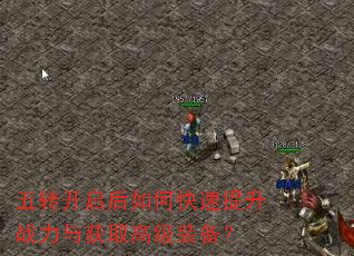五转开启后如何快速提升战力与获取高级装备? 五转开启后如何快速提升战力与获取高级装备?
