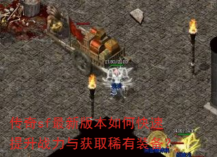 传奇sf最新版本如何快速提升战力与获取稀有装备? 传奇sf最新版本如何快速提升战力与获取稀有装备?