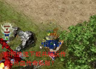 如何快速下载并畅玩传奇2热血传奇私服? 如何快速下载并畅玩传奇2热血传奇私服?