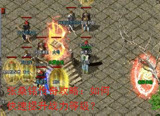 张桑铭传奇攻略:如何快速提升战力等级? 张桑铭传奇攻略:如何快速提升战力等级?