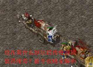 现在有什么好玩的传奇游戏值得推荐?新手攻略全解析 现在有什么好玩的传奇游戏值得推荐?新手攻略全解析