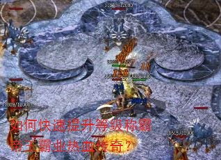 如何快速提升等级称霸帝王霸业热血传奇? 如何快速提升等级称霸帝王霸业热血传奇?