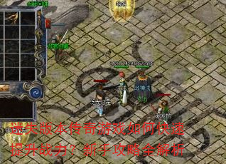 迷失版本传奇游戏如何快速提升战力?新手攻略全解析 迷失版本传奇游戏如何快速提升战力?新手攻略全解析