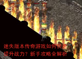 迷失版本传奇游戏如何快速提升战力?新手攻略全解析 迷失版本传奇游戏如何快速提升战力?新手攻略全解析