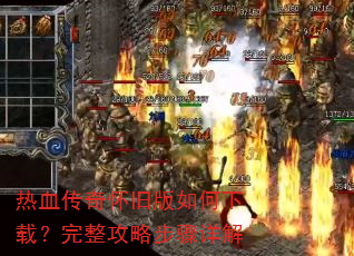 热血传奇怀旧版如何下载?完整攻略步骤详解 热血传奇怀旧版如何下载?完整攻略步骤详解