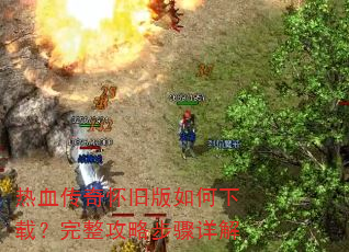 热血传奇怀旧版如何下载?完整攻略步骤详解 热血传奇怀旧版如何下载?完整攻略步骤详解