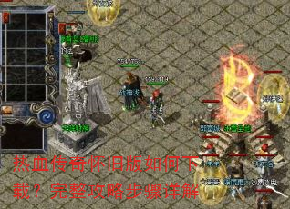 热血传奇怀旧版如何下载?完整攻略步骤详解 热血传奇怀旧版如何下载?完整攻略步骤详解