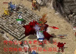 传奇名字大全最拉风?这份攻略教你如何称霸游戏 传奇名字大全最拉风?这份攻略教你如何称霸游戏