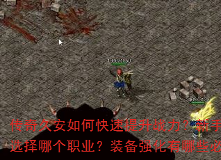传奇久安如何快速提升战力?新手开局应该选择哪个职业?装备强化有哪些必备技巧? 传奇久安如何快速提升战力?新手开局应该选择哪个职业?装备强化有哪些必备技巧?