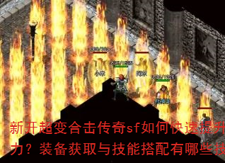 新开超变合击传奇sf如何快速提升战力?装备获取与技能搭配有哪些技巧? 新开超变合击传奇sf如何快速提升战力?装备获取与技能搭配有哪些技巧?