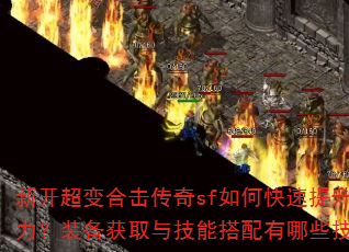 新开超变合击传奇sf如何快速提升战力?装备获取与技能搭配有哪些技巧? 新开超变合击传奇sf如何快速提升战力?装备获取与技能搭配有哪些技巧?