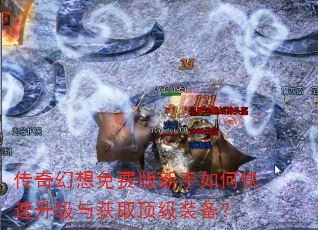 传奇幻想免费版新手如何快速升级与获取顶级装备? 传奇幻想免费版新手如何快速升级与获取顶级装备?