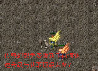 传奇幻想免费版新手如何快速升级与获取顶级装备? 传奇幻想免费版新手如何快速升级与获取顶级装备?
