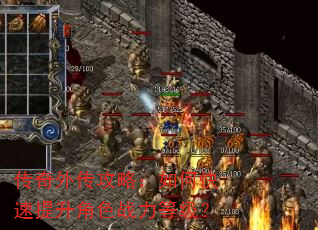 传奇外传攻略:如何快速提升角色战力等级? 传奇外传攻略:如何快速提升角色战力等级?
