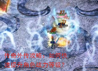 传奇外传攻略:如何快速提升角色战力等级? 传奇外传攻略:如何快速提升角色战力等级?