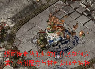 热血传奇药剂师的信任务如何完成?药剂配方与材料获取全解析 热血传奇药剂师的信任务如何完成?药剂配方与材料获取全解析